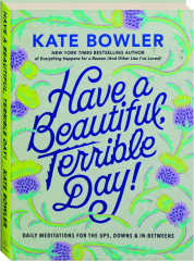 HAVE A BEAUTIFUL, TERRIBLE DAY! Daily Meditations for the Ups, Downs & In-Betweens