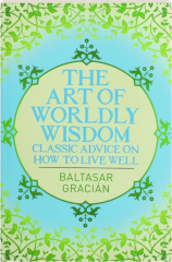 THE ART OF WORLDLY WISDOM: Classic Advice on How to Live Well