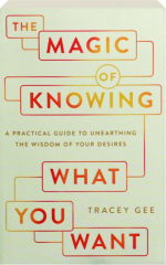 THE MAGIC OF KNOWING WHAT YOU WANT: A Practical Guide to Unearthing the Wisdom of Your Desires