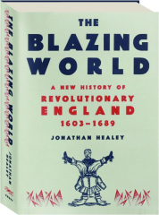 THE BLAZING WORLD: A New History of Revolutionary England, 1603-1689