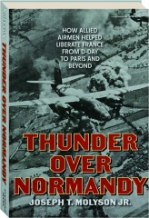 THUNDER OVER NORMANDY: How Allied Airmen Helped Liberate France from D-Day to Paris and Beyond