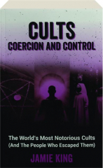 CULTS: Coercion and Control--The World's Most Notorious Cults (and the People Who Escaped Them)