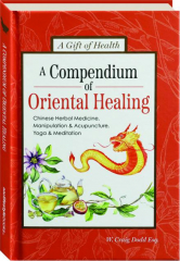A COMPENDIUM OF ORIENTAL HEALING: Chinese Herbal Medicine, Manipulation & Acupuncture, Yoga & Meditation