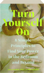 TURN YOURSELF ON: 8 Simple Principles to Find Your Power in the Bedroom and Beyond