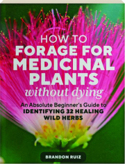 HOW TO FORAGE FOR MEDICINAL PLANTS WITHOUT DYING: An Absolute Beginner's Guide to Identifying 32 Healing Wild Herbs