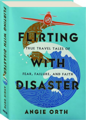 FLIRTING WITH DISASTER: True Travel Tales of Fear, Failure, and Faith