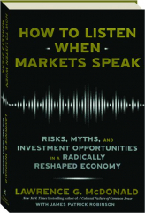 HOW TO LISTEN WHEN MARKETS SPEAK: Risks, Myths, and Investment Opportunities in a Radically Reshaped Economy