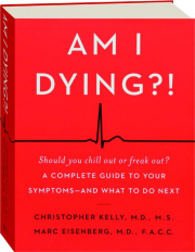 AM I DYING?! A Complete Guide to Your Symptoms--and What to Do Next