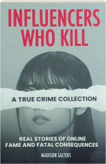 INFLUENCERS WHO KILL: A True Crime Collection--Real Stories of Online Fame and Fatal Consequences