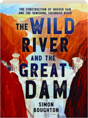 THE WILD RIVER AND THE GREAT DAM: The Construction of Hoover Dam and the Vanishing Colorado River