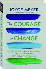 THE COURAGE TO CHANGE: Saying Goodbye to Good Enough and Embracing the Promise of What Can Be