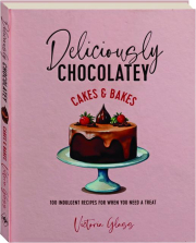 DELICIOUSLY CHOCOLATEY CAKES & BAKES: 100 Indulgent Recipes for When You Need a Treat