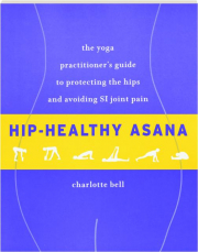 HIP-HEALTHY ASANA: The Yoga Practitioner's Guide to Protecting the Hips and Avoiding SI Joint Pain
