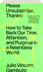 PLEASE UNSUBSCRIBE, THANKS! How to Take Back Our Time, Attention, and Purpose in a Relentless World