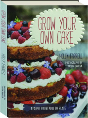 GROW YOUR OWN CAKE: Recipes from Plot to Plate