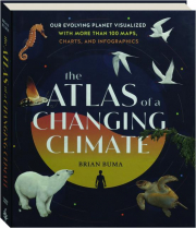 THE ATLAS OF A CHANGING CLIMATE: Our Evolving Planet Visualized with More Than 100 Maps, Charts, and Infographics