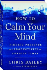 HOW TO CALM YOUR MIND: Finding Presence and Productivity in Anxious Times
