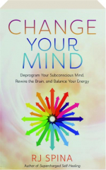 CHANGE YOUR MIND: Deprogram Your Subconscious Mind, Rewire the Brain, and Balance Your Energy
