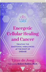 ENERGETIC CELLULAR HEALING AND CANCER: Treating the Emotional Imbalances at the Root of Disease