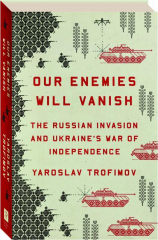 OUR ENEMIES WILL VANISH: The Russian Invasion and Ukraine's War of Independence