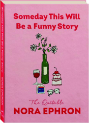 SOMEDAY THIS WILL BE A FUNNY STORY: The Quotable Nora Ephron