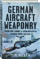 GERMAN AIRCRAFT WEAPONRY: Machine Guns, Cannon and Aerial Artillery in Luftwaffe Service, 1939-1945