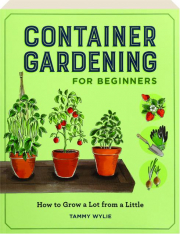 CONTAINER GARDENING FOR BEGINNERS: How to Grow a Lot from a Little