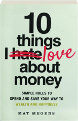 10 THINGS I LOVE ABOUT MONEY: Simple Rules to Spend and Save Your Way to Wealth and Happiness