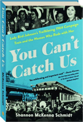 YOU CAN'T CATCH US: Lady Bird Johnson's Trailblazing 1964 Campaign Train and the Women Who Rode with Her