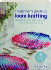 A BEGINNER'S GUIDE TO LOOM KNITTING: Easy Step-by-Step Designs for Gifts, Accessories, and the Home