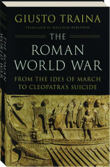 THE ROMAN WORLD WAR: From the Ides of March to Cleopatra's Suicide