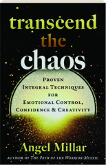 TRANSCEND THE CHAOS: Proven Integral Techniques for Emotional Control, Confidence & Creativity