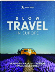 SLOW TRAVEL IN EUROPE, SECOND EDITION: 28 Inspirational No-Fly Journeys by Rail, Road and Sea