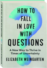 HOW TO FALL IN LOVE WITH QUESTIONS: A New Way to Thrive in Times of Uncertainty