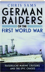 GERMAN RAIDERS OF THE FIRST WORLD WAR: Kaiserliche Marine Cruisers and the Epic Chases