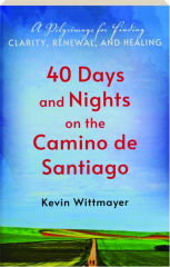 40 DAYS AND NIGHTS ON THE CAMINO DE SANTIAGO: A Pilgrimage for Finding Clarity, Renewal, and Healing