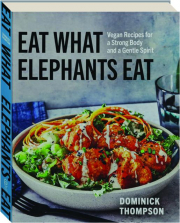 EAT WHAT ELEPHANTS EAT: Vegan Recipes for a Strong Body and a Gentle Spirit