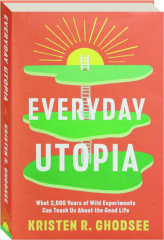 EVERYDAY UTOPIA: What 2,000 Years of Wild Experiments Can Teach Us about the Good Life