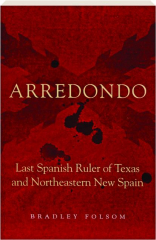 ARREDONDO: Last Spanish Ruler of Texas and Northeastern New Spain