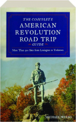 THE COMPLETE AMERICAN REVOLUTION ROAD TRIP GUIDE: More Than 500 Sites from Lexington to Yorktown