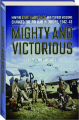 MIGHTY AND VICTORIOUS: How the Eighth Air Force and Its First Missions Changed the Air War in Europe, 1942-43