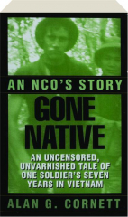 GONE NATIVE: An NCO's Story--An Uncensored, Unvarnished Tale of One Soldier's Seven Years in Vietnam