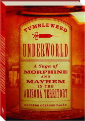TUMBLEWEED UNDERWORLD: A Saga of Morphine and Mayhem in the Arizona Territory