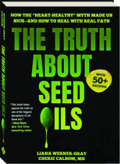 THE TRUTH ABOUT SEED OILS: How the "Heart-Healthy" Myth Made Us Sick--And How to Heal with Real Fats