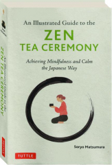 AN ILLUSTRATED GUIDE TO THE ZEN TEA CEREMONY: Achieving Mindfulness and Calm the Japanese Way