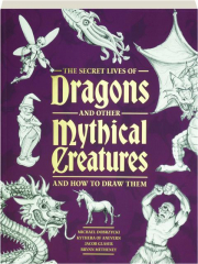 THE SECRET LIVES OF DRAGONS AND OTHER MYTHICAL CREATURES: And How to Draw Them