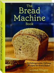 THE BREAD MACHINE BOOK: 75 Unforgettable, Unfussy Recipes for Every Baker