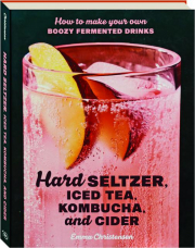 HARD SELTZER, ICED TEA, KOMBUCHA, AND CIDER: How to Make Your Own Boozy Fermented Drinks