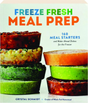 FREEZE FRESH MEAL PREP: 160 Meal Starters and Make-Ahead Dishes for the Freezer