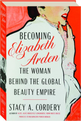 BECOMING ELIZABETH ARDEN: The Woman Behind the Global Beauty Empire